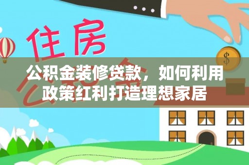 朴子公积金装修贷款，如何利用政策红利打造理想家居