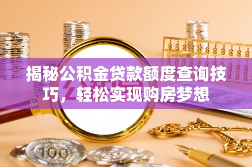 朴子揭秘公积金贷款额度查询技巧，轻松实现购房梦想