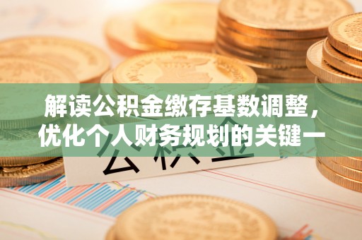 朴子解读公积金缴存基数调整，优化个人财务规划的关键一步
