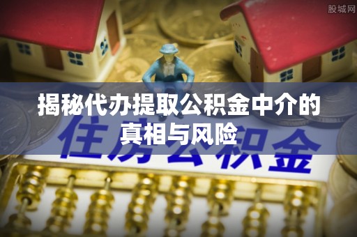 朴子揭秘代办提取公积金中介的真相与风险