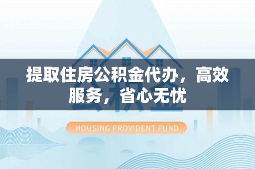朴子提取住房公积金代办，高效服务，省心无忧