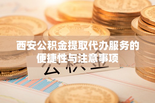 朴子西安公积金提取代办服务的便捷性与注意事项