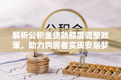 朴子解析公积金贷款额度调整政策，助力购房者实现安居梦想