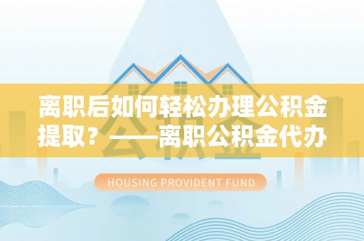 朴子离职后如何轻松办理公积金提取？——离职公积金代办提取服务详解