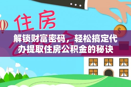 朴子解锁财富密码，轻松搞定代办提取住房公积金的秘诀