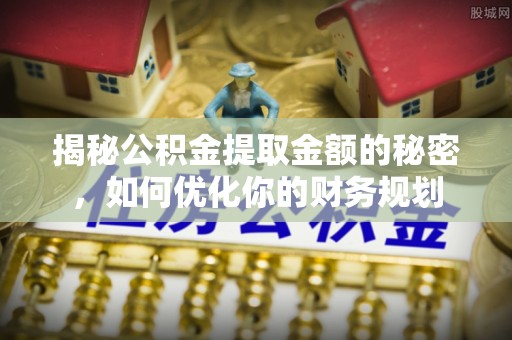 朴子揭秘公积金提取金额的秘密，如何优化你的财务规划