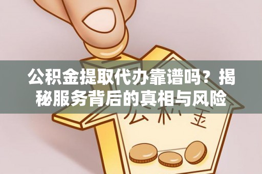 朴子公积金提取代办靠谱吗？揭秘服务背后的真相与风险