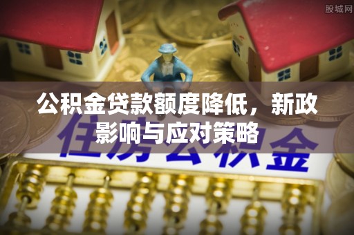朴子公积金贷款额度降低，新政影响与应对策略