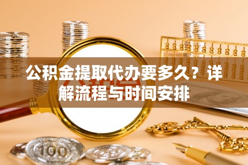 朴子公积金提取代办要多久？详解流程与时间安排