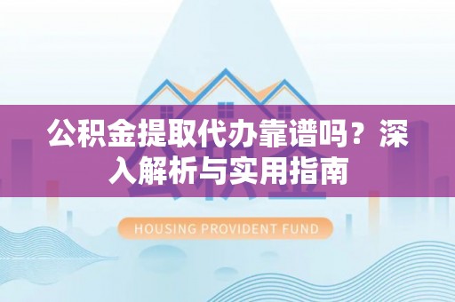 朴子公积金提取代办靠谱吗？深入解析与实用指南