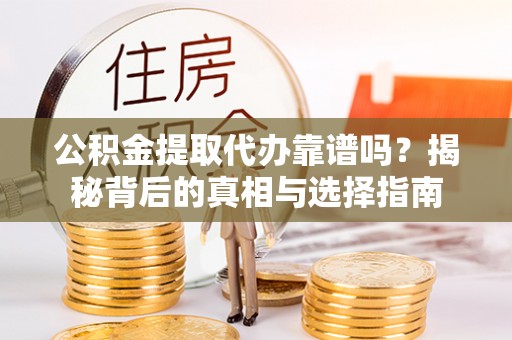 朴子公积金提取代办靠谱吗？揭秘背后的真相与选择指南