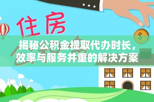 朴子揭秘公积金提取代办时长，效率与服务并重的解决方案