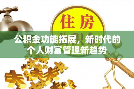 朴子公积金功能拓展，新时代的个人财富管理新趋势