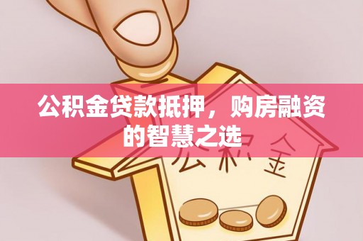 朴子公积金贷款抵押，购房融资的智慧之选