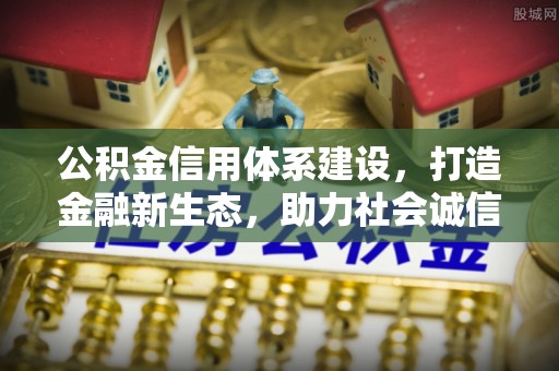 朴子公积金信用体系建设，打造金融新生态，助力社会诚信发展