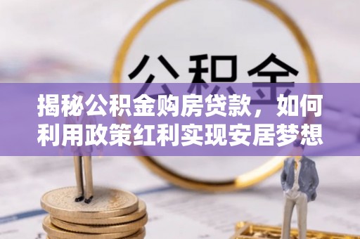 朴子揭秘公积金购房贷款，如何利用政策红利实现安居梦想