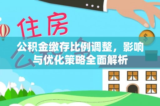 朴子公积金缴存比例调整，影响与优化策略全面解析