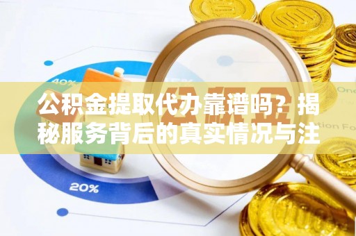 朴子公积金提取代办靠谱吗？揭秘服务背后的真实情况与注意事项