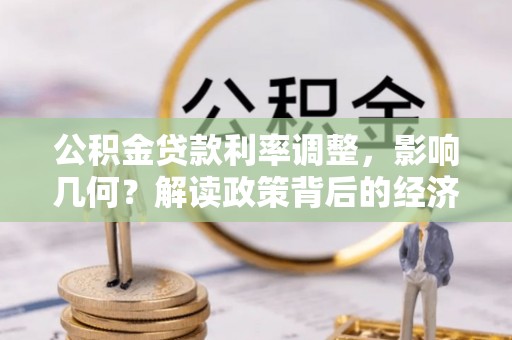 朴子公积金贷款利率调整，影响几何？解读政策背后的经济逻辑