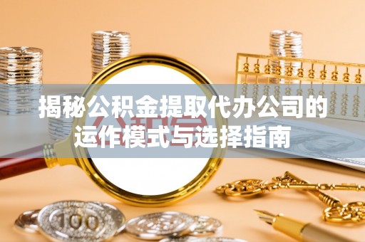 朴子揭秘公积金提取代办公司的运作模式与选择指南