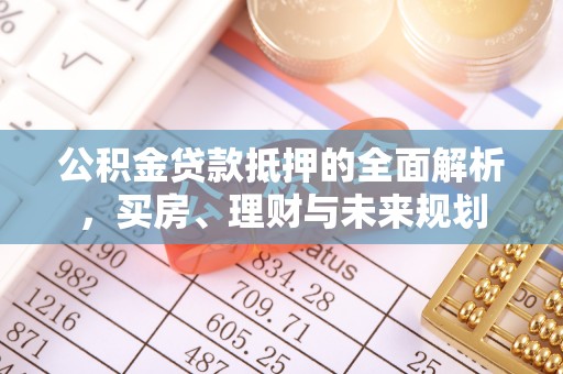 朴子公积金贷款抵押的全面解析，买房、理财与未来规划