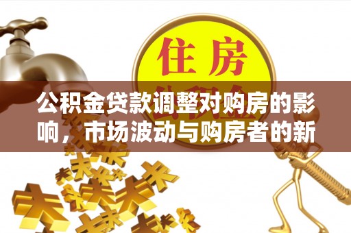 朴子公积金贷款调整对购房的影响，市场波动与购房者的新选择