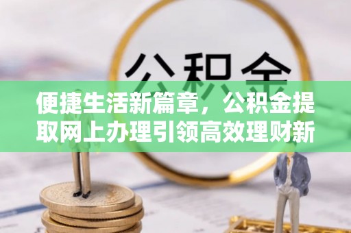 朴子便捷生活新篇章，公积金提取网上办理引领高效理财新趋势