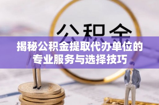 朴子揭秘公积金提取代办单位的专业服务与选择技巧