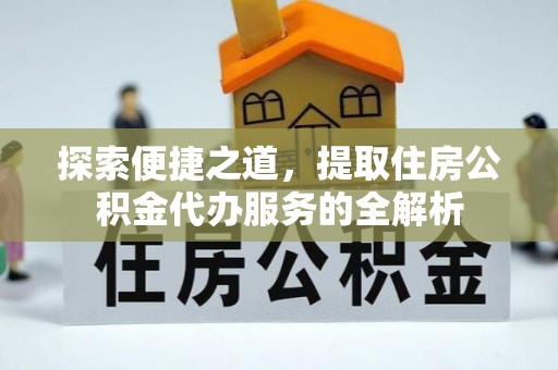 朴子探索便捷之道，提取住房公积金代办服务的全解析