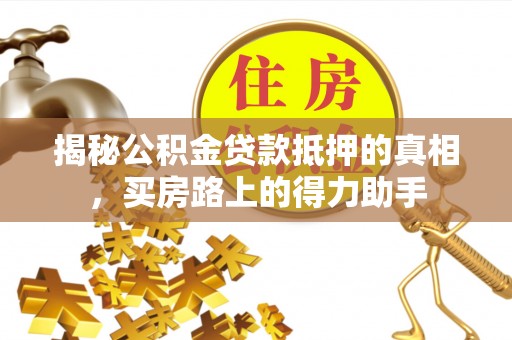 朴子揭秘公积金贷款抵押的真相，买房路上的得力助手