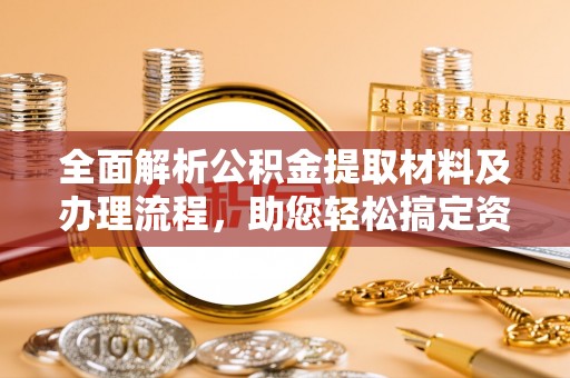 朴子全面解析公积金提取材料及办理流程，助您轻松搞定资金提取