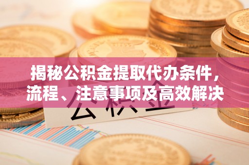 朴子揭秘公积金提取代办条件，流程、注意事项及高效解决方案