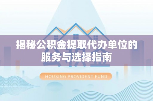 朴子揭秘公积金提取代办单位的服务与选择指南