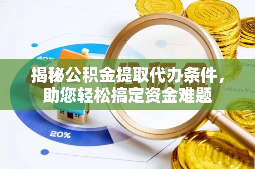 朴子揭秘公积金提取代办条件，助您轻松搞定资金难题