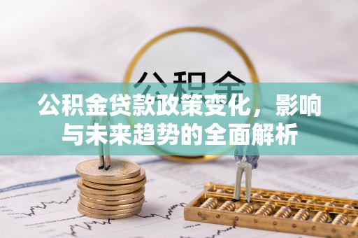 朴子公积金贷款政策变化，影响与未来趋势的全面解析