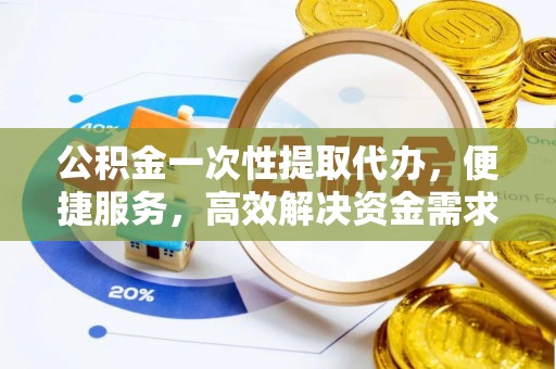 朴子公积金一次性提取代办，便捷服务，高效解决资金需求