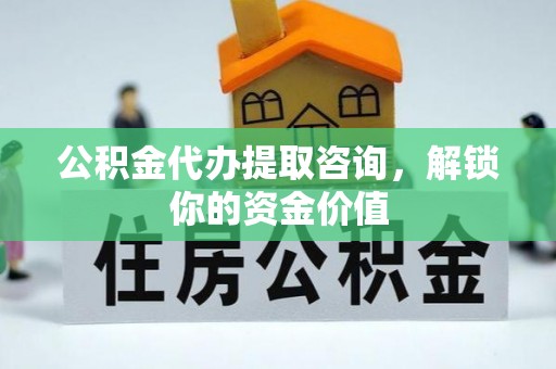 朴子公积金代办提取咨询，解锁你的资金价值