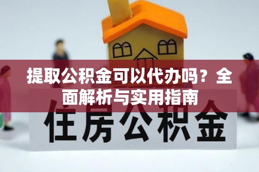 朴子提取公积金可以代办吗？全面解析与实用指南