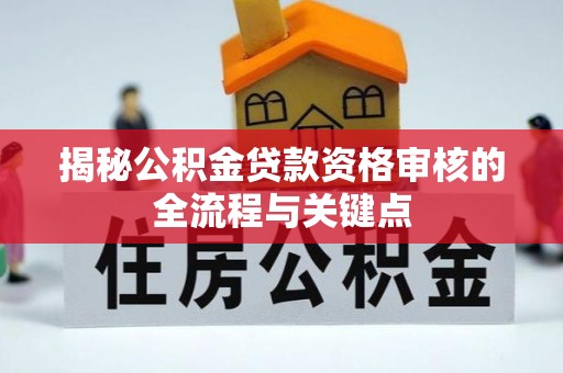 朴子揭秘公积金贷款资格审核的全流程与关键点