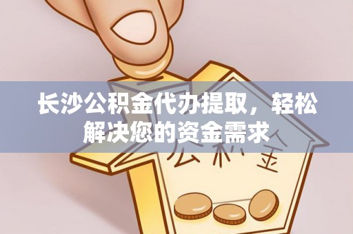 朴子长沙公积金代办提取，轻松解决您的资金需求