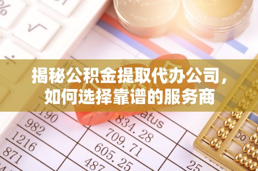 朴子揭秘公积金提取代办公司，如何选择靠谱的服务商