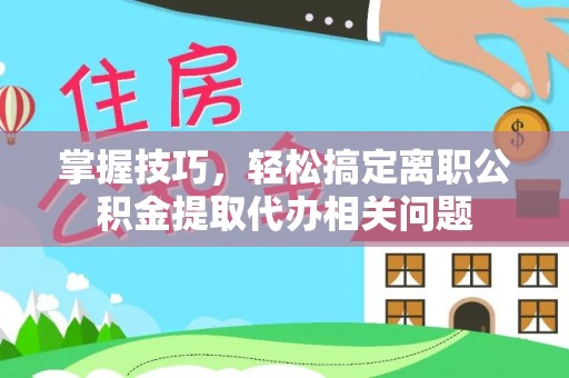 朴子掌握技巧，轻松搞定离职公积金提取代办相关问题