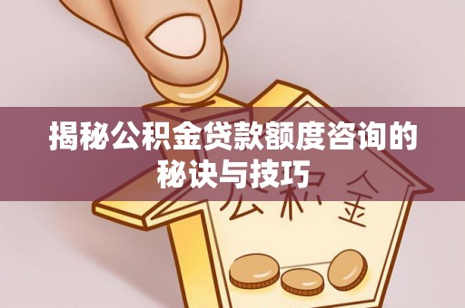 朴子揭秘公积金贷款额度咨询的秘诀与技巧