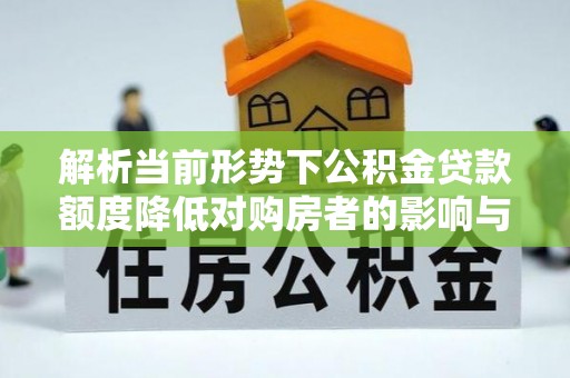 朴子解析当前形势下公积金贷款额度降低对购房者的影响与应对策略