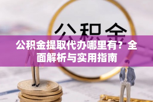 朴子公积金提取代办哪里有？全面解析与实用指南