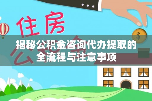朴子揭秘公积金咨询代办提取的全流程与注意事项