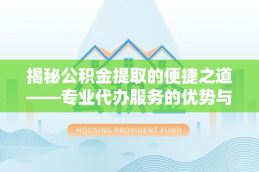 朴子揭秘公积金提取的便捷之道——专业代办服务的优势与选择