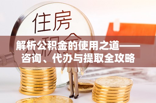 朴子解析公积金的使用之道——咨询、代办与提取全攻略