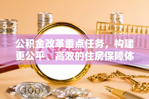 朴子公积金改革重点任务，构建更公平、高效的住房保障体系