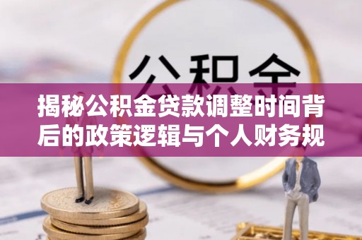 朴子揭秘公积金贷款调整时间背后的政策逻辑与个人财务规划